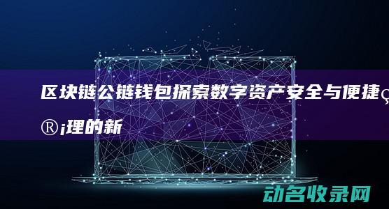 区块链公链钱包 探索数字资产安全与便捷管理的新途径 (区块链公链商城)