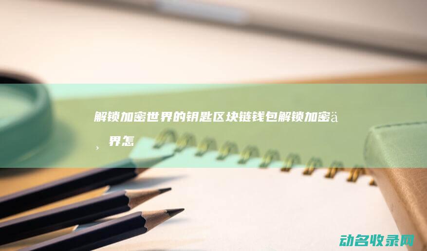 解锁加密世界的钥匙 区块链钱包 (解锁加密世界怎么解锁)