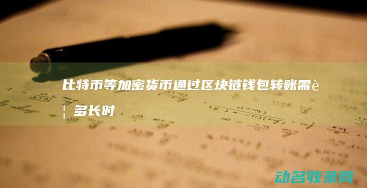 比特币等加密货币通过区块链钱包转账需要多长时间 (比特币等加密货币集体大跳水)