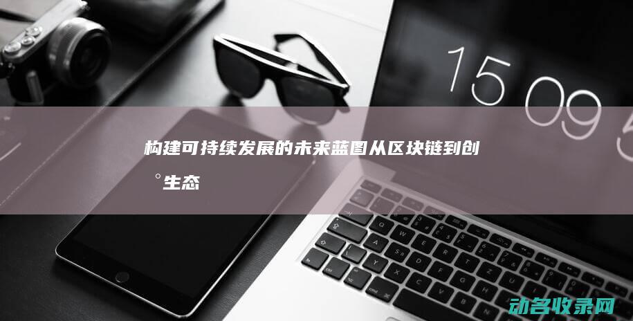 构建可持续发展的未来蓝图 从区块链到创新生态 (构建可持续发展)