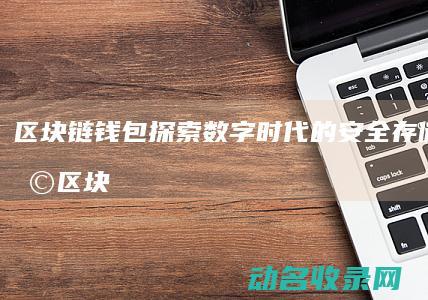 区块链钱包 探索数字时代的安全存储新选择 (区块链钱包基础知识)