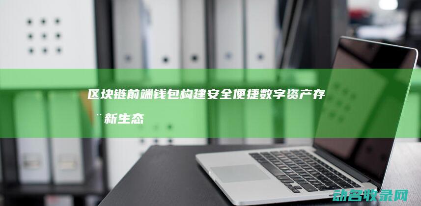 区块链前端钱包 构建安全便捷数字资产存储新生态 (区块链前端钱包是什么)
