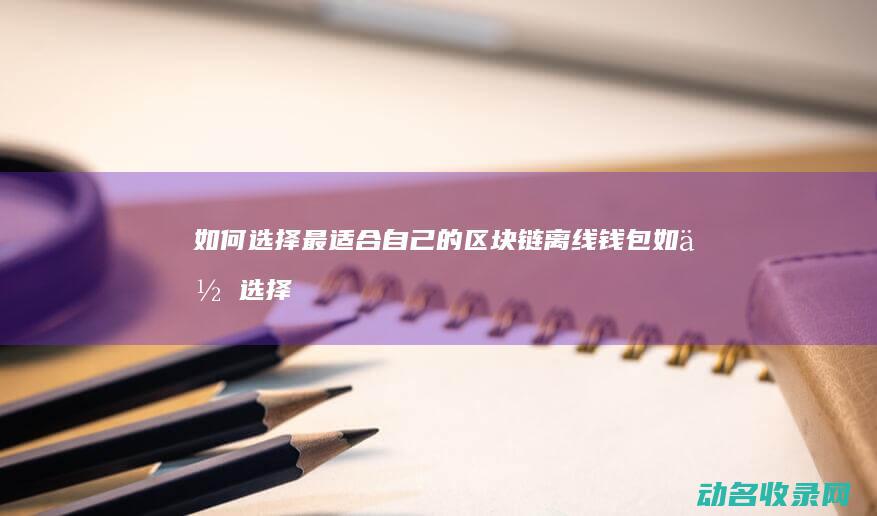 如何选择最适合自己的区块链离线钱包 (如何选择最适合自己的婚纱)