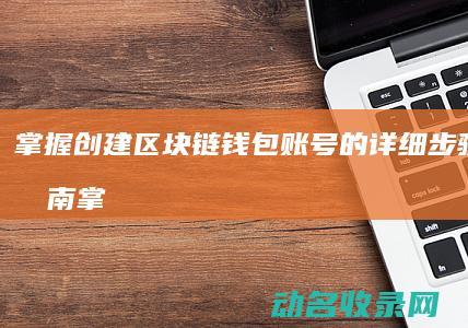 掌握创建区块链钱包账号的详细步骤 新手指南 (掌握创建区块链技术)