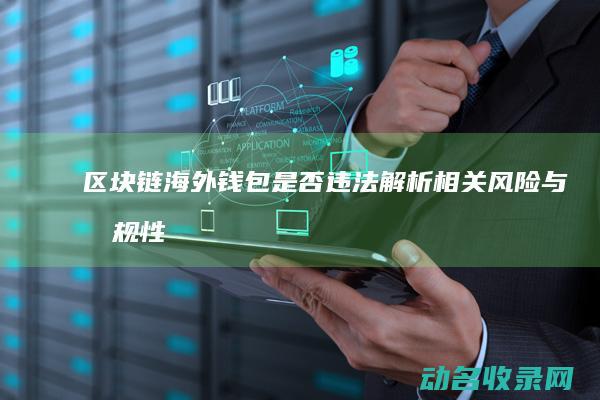区块链海外钱包是否违法 解析相关风险与合规性 (国外区块链cu)