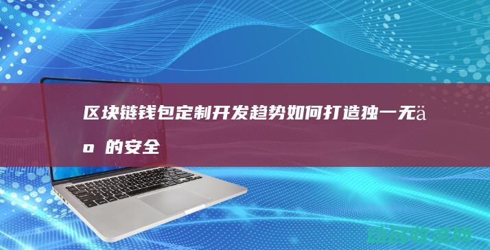 区块链钱包定制开发趋势 如何打造独一无二的安全钱包 (区块链钱包定义是什么)