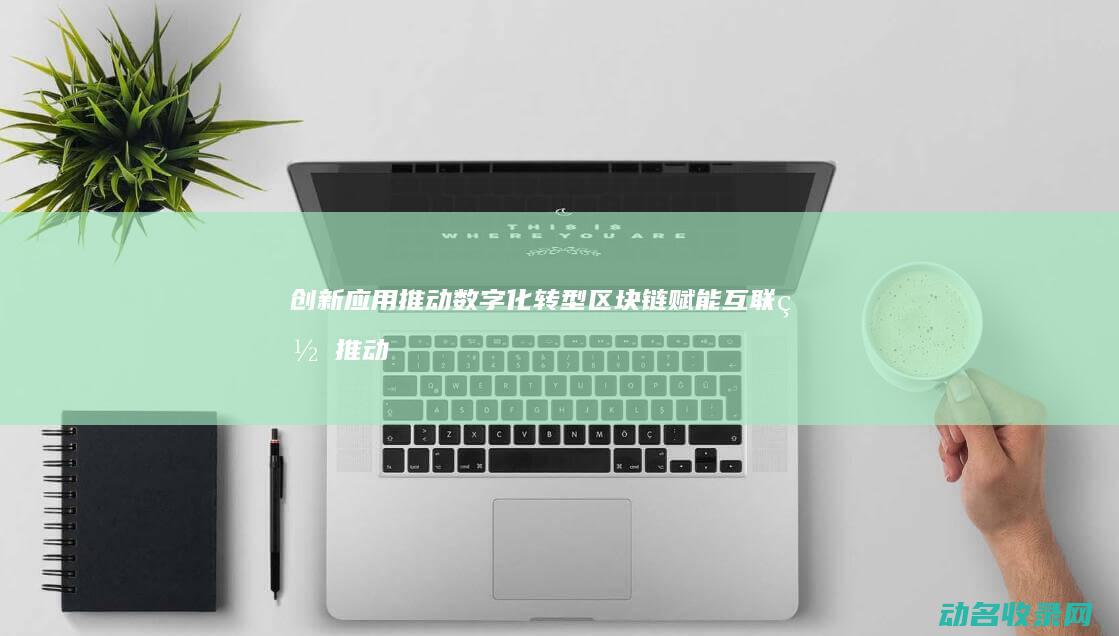 创新应用推动数字化转型 区块链赋能互联网 (推动 创新)