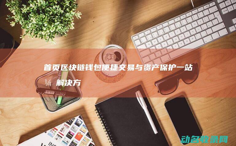 首页区块链钱包 便捷交易与资产保护一站式解决方案 (首页区块链钱包下载)