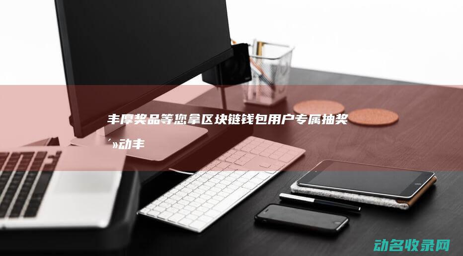 丰厚奖品等您拿 区块链钱包用户专属抽奖活动 (丰厚奖品等你来拿)