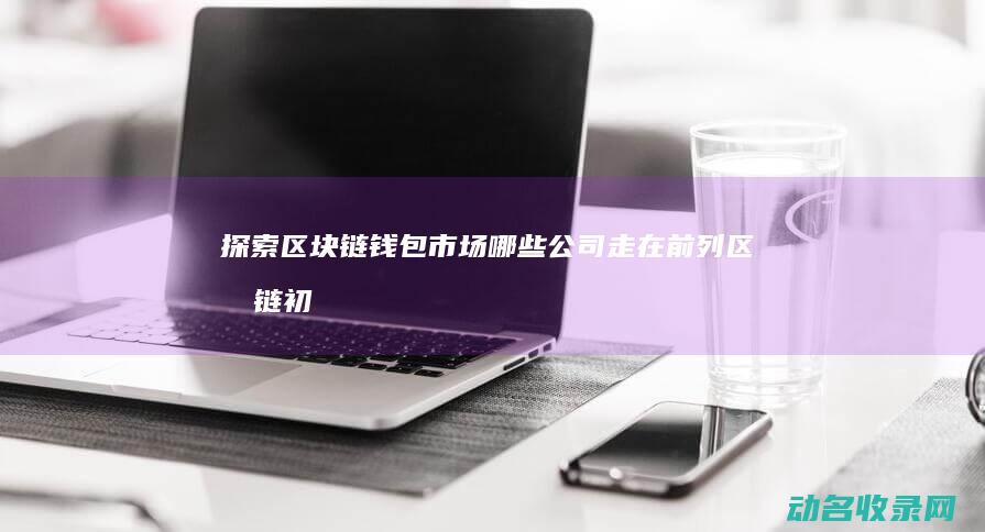 探索区块链钱包市场 哪些公司走在前列 (区块链初探)