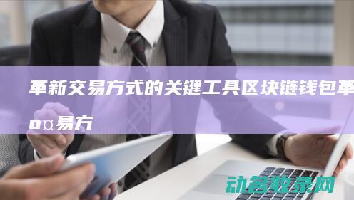 革新交易方式的关键工具 区块链钱包 (革新交易方式有哪些)