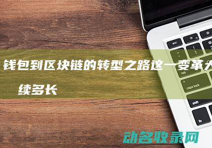 钱包到区块链的转型之路 这一变革大约会持续多长时间 (钱包到区块链怎么赚钱)