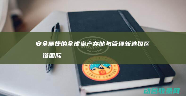 安全便捷的全球资产存储与管理新选择 区块链国际钱包 (安全便捷的全称是什么)