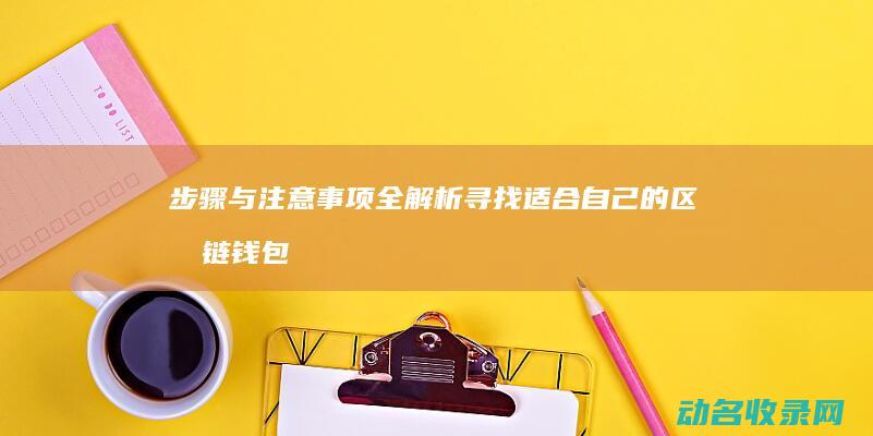 步骤与注意事项全解析 寻找适合自己的区块链钱包 (步骤与注意事项的区别)