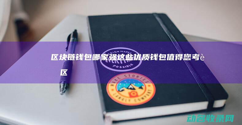 区块链钱包哪家强 这些优质钱包值得您考虑！ (区块链钱包哪个好)