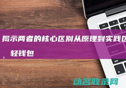 揭示两者的核心区别 从原理到实践 区块链与轻钱包 (揭示两者的核心关系)