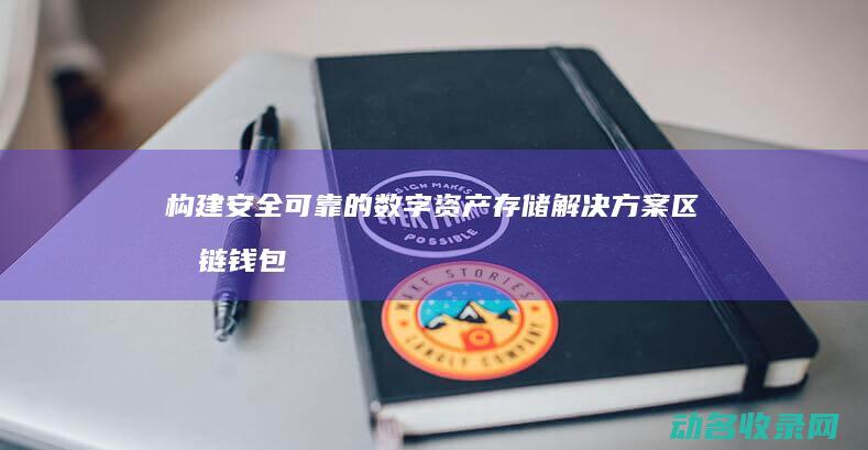 构建安全可靠的数字资产存储解决方案 区块链钱包开发需求分析 (构建安全可靠的数据环境)