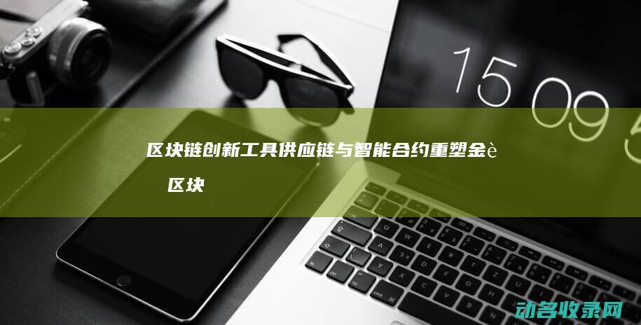 区块链创新工具 供应链与智能合约 重塑金融 (区块链创新工作总结)