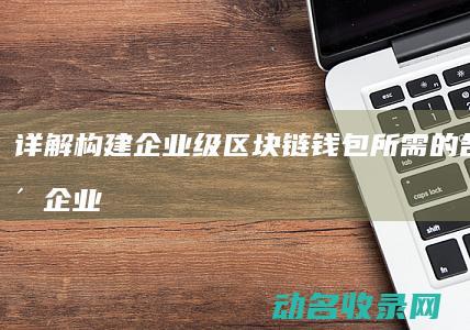 详解 构建企业级区块链钱包所需的各项要素 (企业构建的五大步骤)