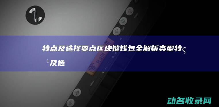 特点及选择要点 区块链钱包全解析 类型 (特点及选择要求怎么写)
