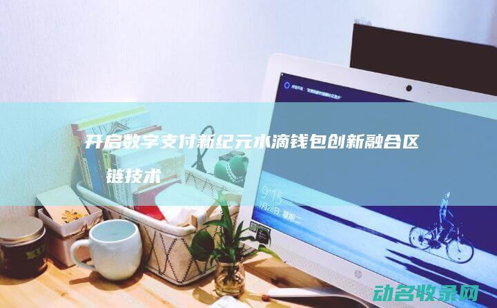 开启数字支付新纪元 水滴钱包创新融合区块链技术 (开启数字支付怎么关闭)