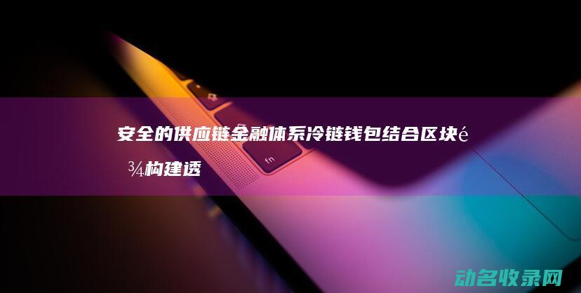 安全的供应链金融体系 冷链钱包结合区块链 构建透明 (安全的供应链是什么)