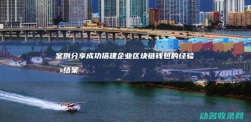 案例分享 成功搭建企业区块链钱包的经验总结 (案例分享成功关键点是什么)