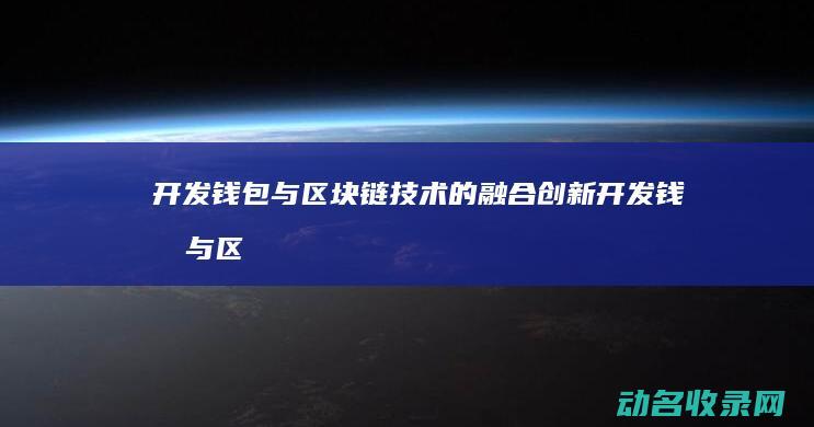 开发钱包与区块链技术的融合创新 (开发钱包与区块链区别)