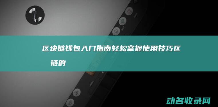 区块链钱包入门指南 轻松掌握使用技巧 (区块链的钱包)