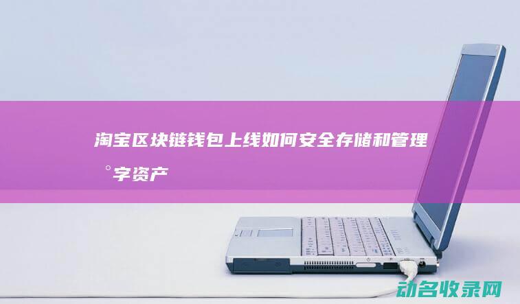 淘宝区块链钱包上线 如何安全存储和管理数字资产 (淘宝区块链叫什么名字)