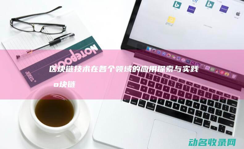 区块链技术在各个领域的应用探索与实践 (区块链技术在供给侧改革中的作用)
