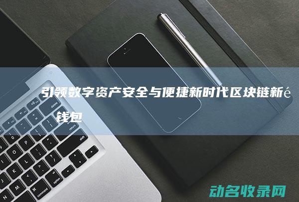 引领数字资产安全与便捷新时代 区块链新锐钱包 (引领数字资产创新发展)