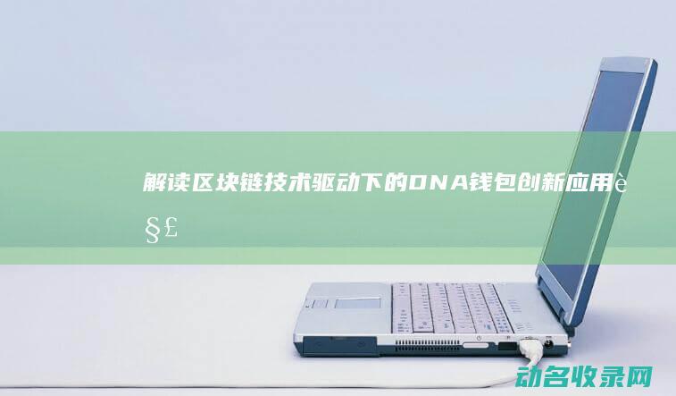 解读区块链技术驱动下的DNA钱包创新应用 (解读区块链技术与应用结课论文)