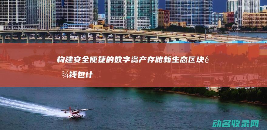 构建安全便捷的数字资产存储新生态 区块链钱包计划 (构建安全便捷高效绿色经济的现代综合交通运输体系)