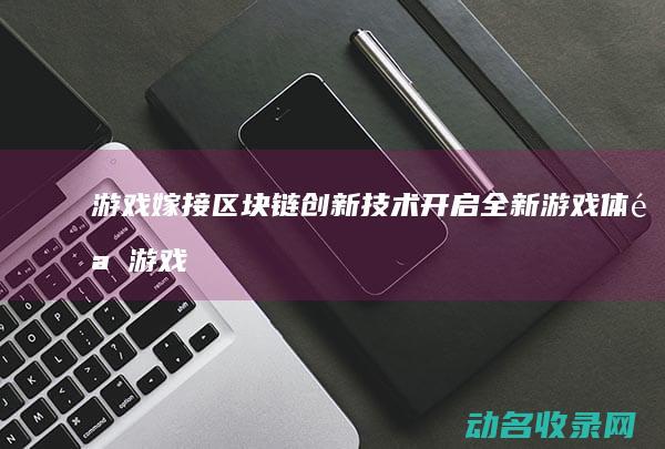 游戏嫁接区块链 创新技术开启全新游戏体验 (游戏嫁接区块怎么弄)