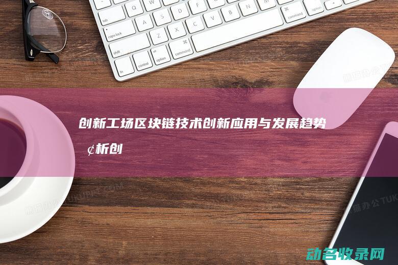 创新工场区块链技术创新应用与发展趋势探析 (创新工场全称)