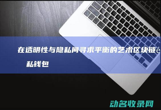 在透明性与隐私间寻求平衡的艺术 区块链隐私钱包 (透明性的概念)
