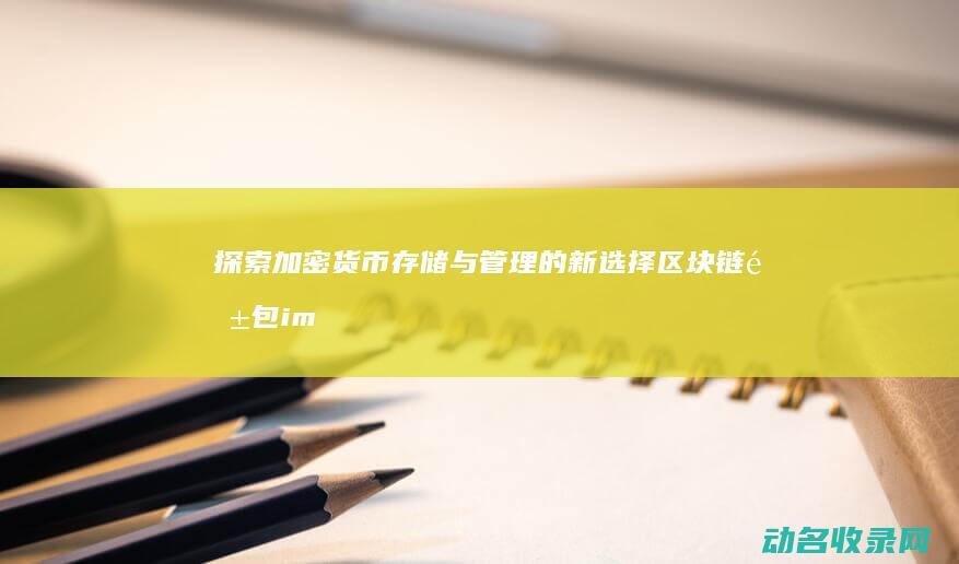 探索加密货币存储与管理的新选择 区块链钱包im (探索加密货币的意义)