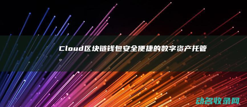 Cloud区块链钱包 安全便捷的数字资产托管新选择 (cloudquery)