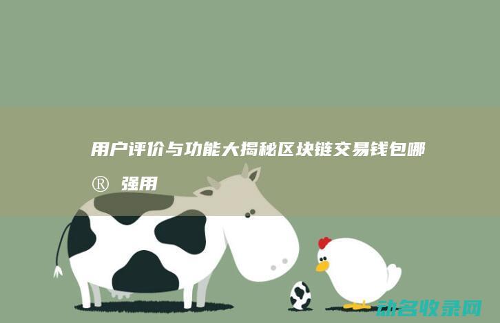用户评价与功能大揭秘 区块链交易钱包哪家强 (用户评价与功能评价)