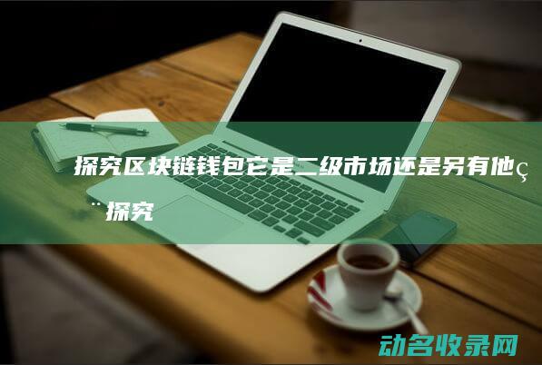 探究区块链钱包 它是二级市场还是另有他用 (探究区块链钱的实验)