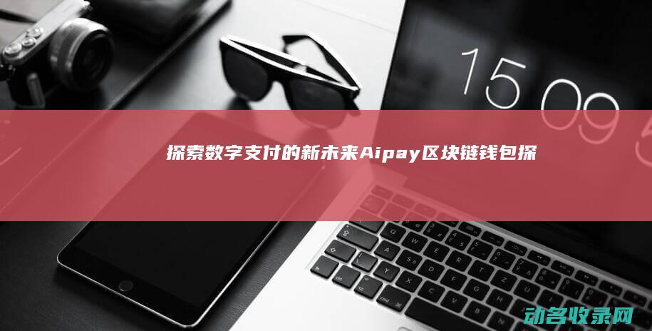 探索数字支付的新未来 Aipay区块链钱包 (探索数字支付的意义)