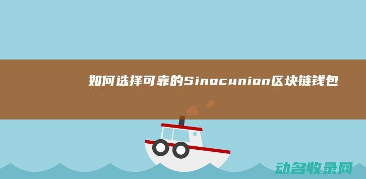 如何选择可靠的Sinocunion区块链钱包来管理您的数字资产 (如何选择可靠的展厅设计公司)