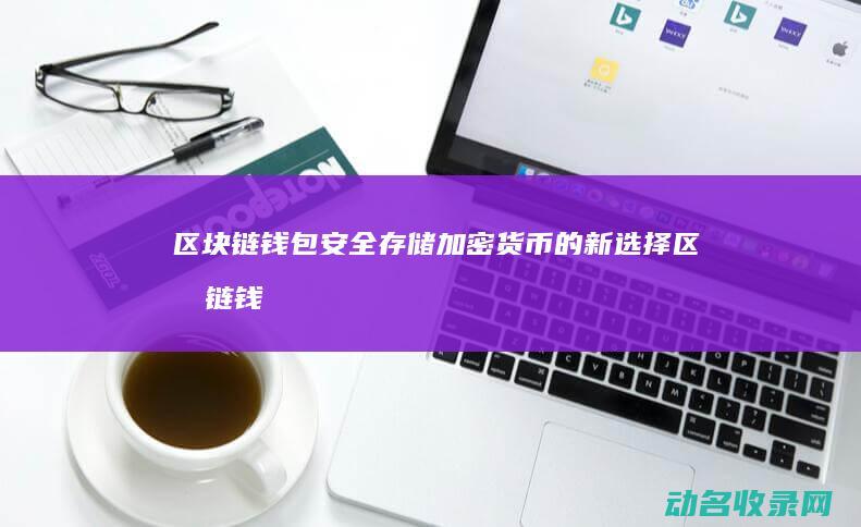 区块链钱包 安全存储加密货币的新选择 (区块链钱包安全吗)