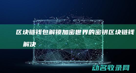 区块链钱包 解锁加密世界的密钥 (区块链钱包解决方案)