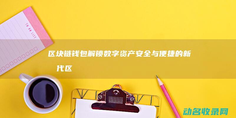 区块链钱包 解锁数字资产安全与便捷的新时代 (区块链钱包解决方案)