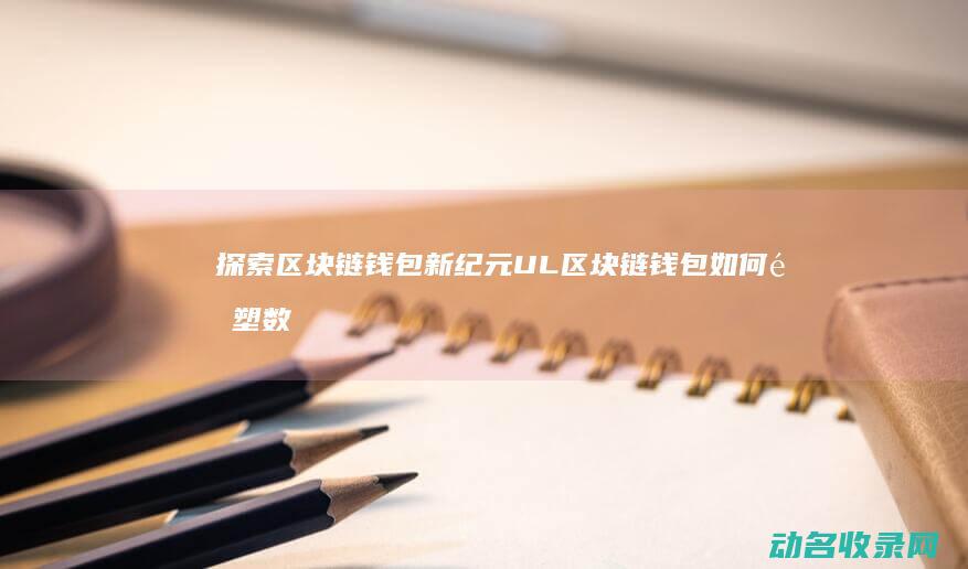 探索区块链钱包新纪元 UL区块链钱包如何重塑数字资产存储 (探索区块链技术)