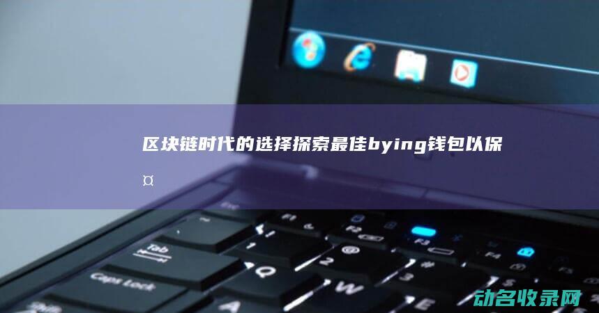 区块链时代的选择 探索最佳bying钱包以保护您的加密资产 (区块链时代的挖矿是指)