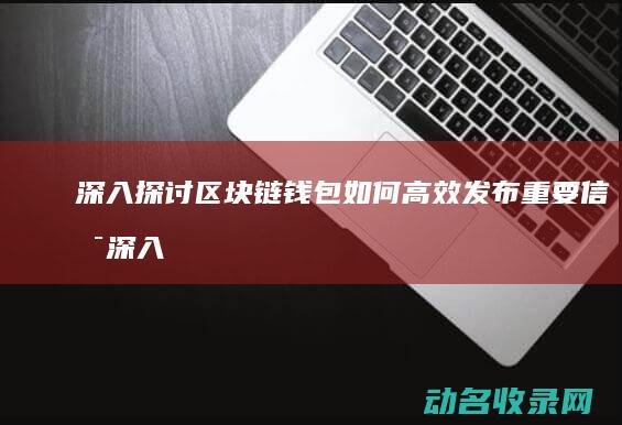 深入探讨区块链钱包如何高效发布重要信息 (深入探讨区块链技术)