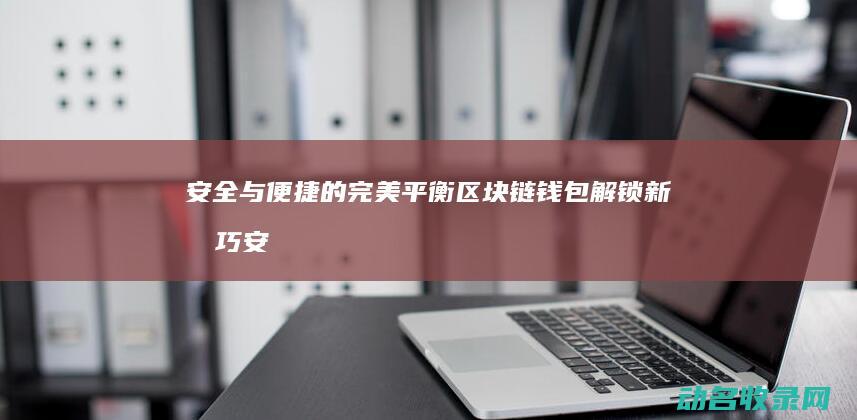 安全与便捷的完美平衡 区块链钱包解锁新技巧 (安全与便捷的关系)